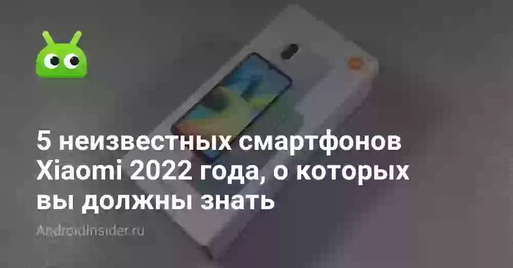 5 неизвестных смартфонов Xiaomi 2022 года, о которых вы должны знать