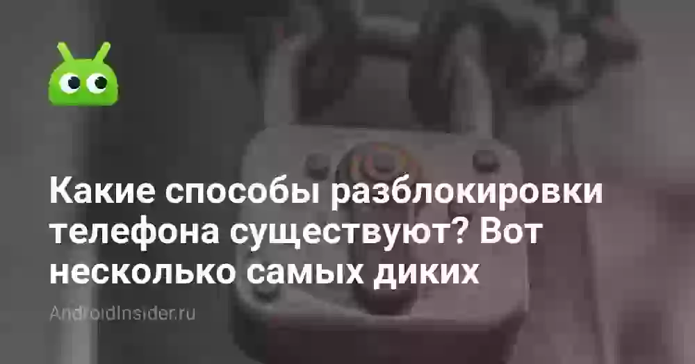 Какие способы разблокировки телефона существуют? Вот несколько самых диких