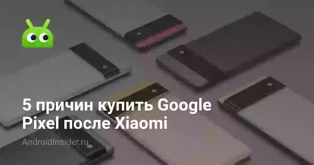 5 причин купить Google Pixel после Xiaomi
