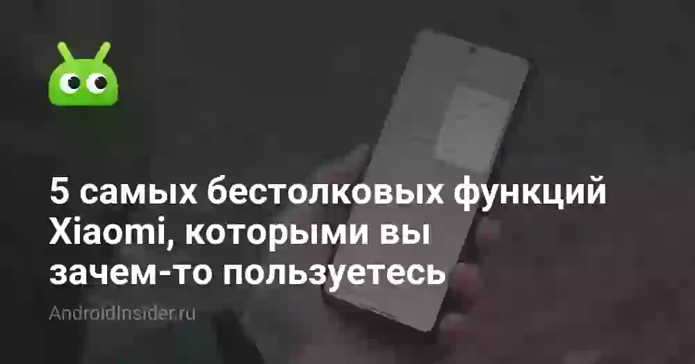 5 самых бестолковых функций Xiaomi, которыми вы зачем-то пользуетесь