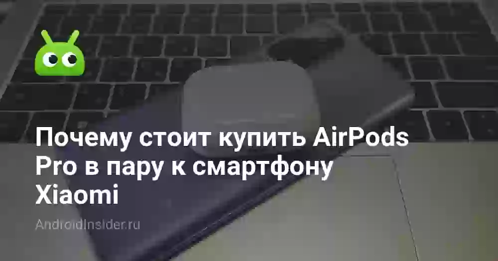 Почему стоит купить AirPods Pro в пару к смартфону Xiaomi