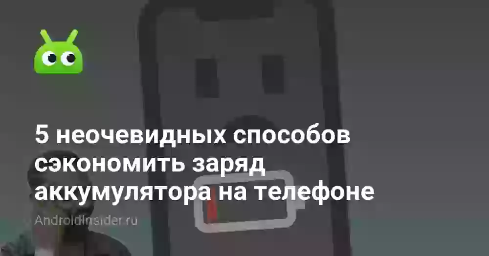 5 неочевидных способов сэкономить заряд аккумулятора на телефоне