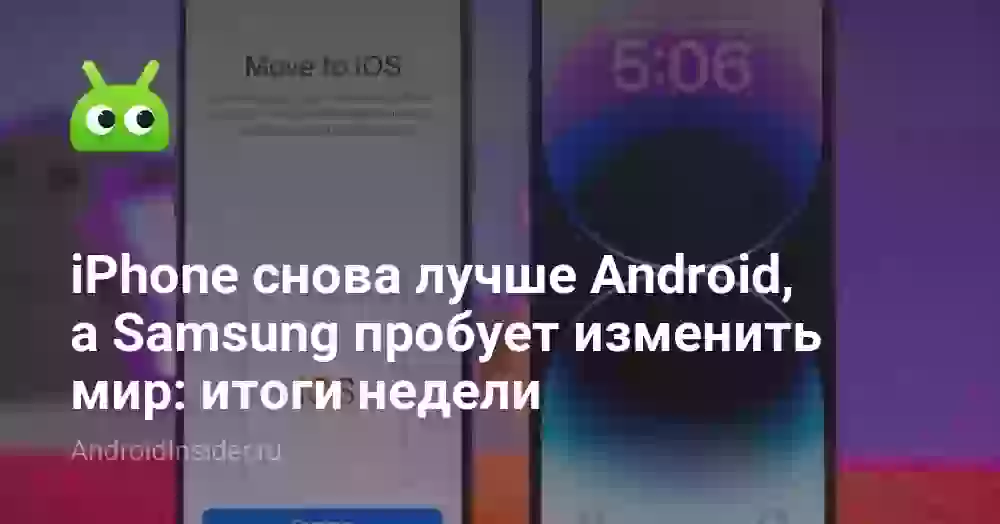 iPhone снова лучше Android, а Samsung пробует изменить мир: итоги недели