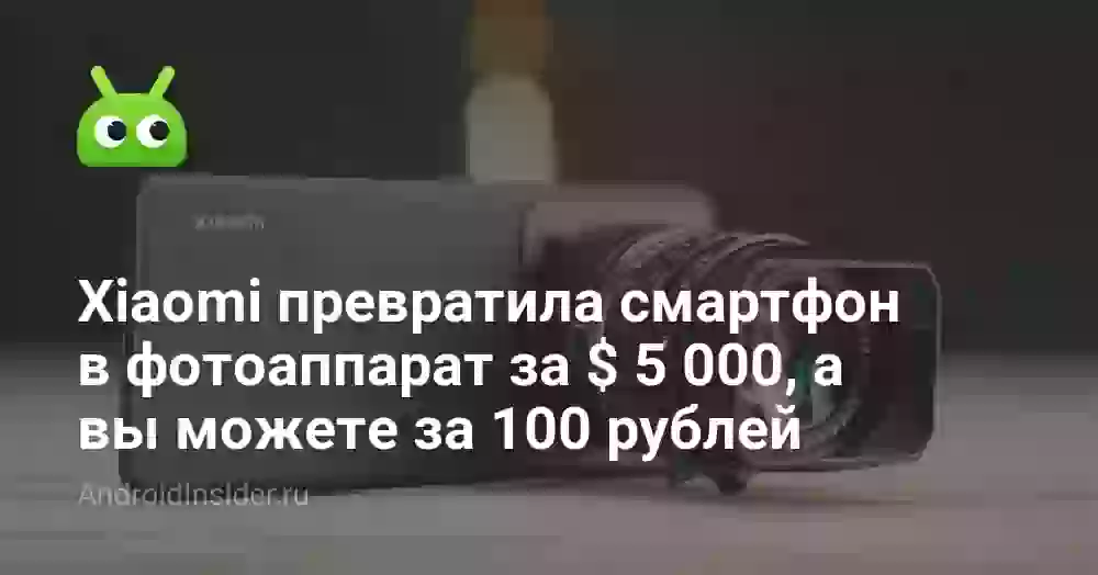 Xiaomi превратила смартфон в фотоаппарат за $ 5 000, а вы можете за 100 рублей