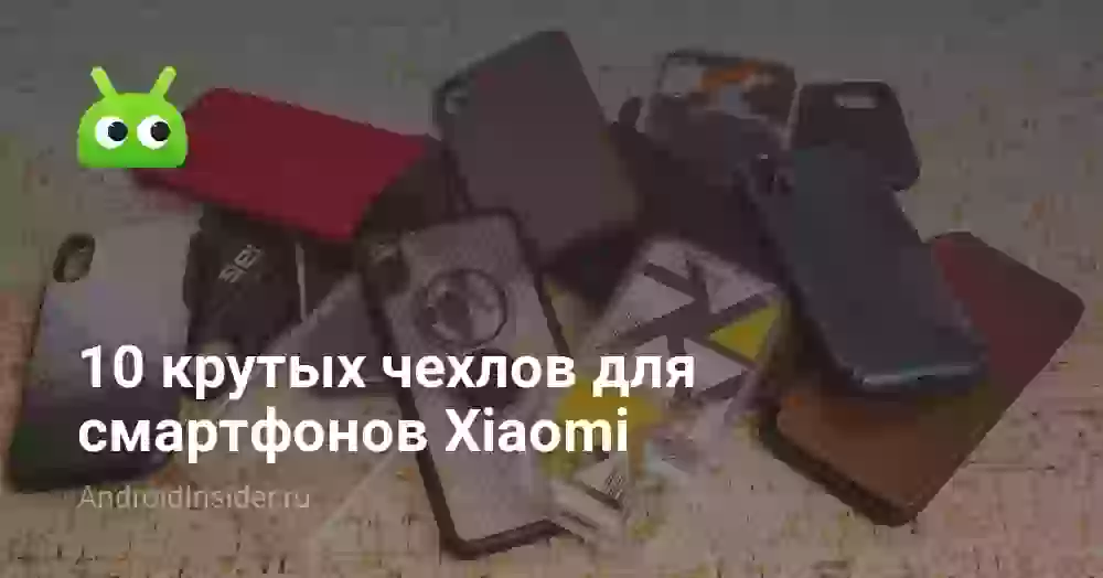 10 крутых чехлов для смартфонов Xiaomi