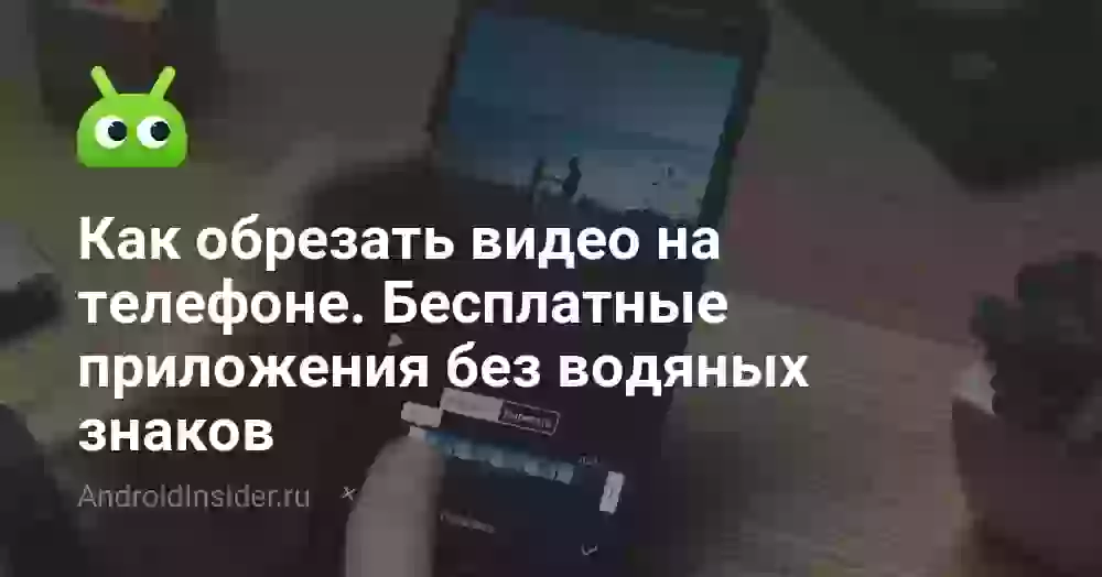 Как обрезать видео на телефоне: бесплатно без водяных знаков