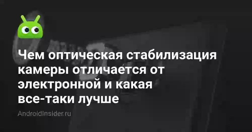 Чем оптическая стабилизация камеры отличается от электронной и какая все-таки лучше