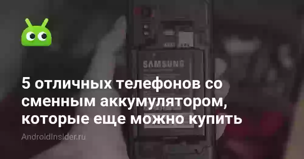 5 отличных телефонов со сменным аккумулятором, которые еще можно купить