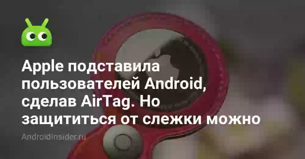 Apple подставила пользователей Android, сделав AirTag. Но защититься от слежки можно