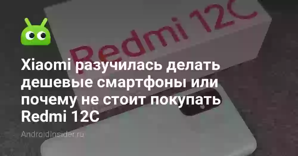 Xiaomi разучилась делать дешевые смартфоны или почему не стоит покупать Redmi 12C