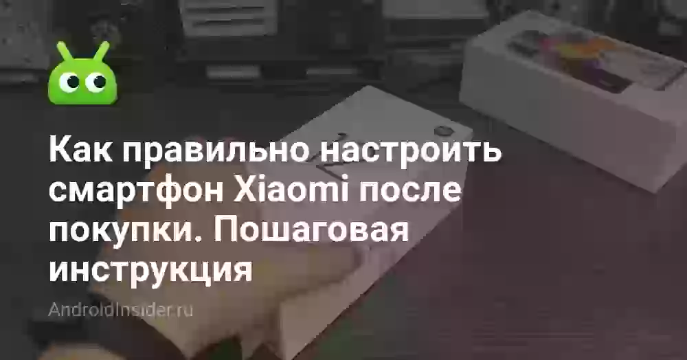 Как правильно настроить смартфон Xiaomi после покупки. Пошаговая инструкция