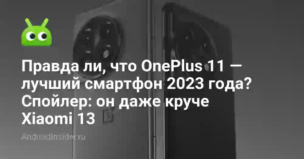 Правда ли, что OnePlus 11 — лучший смартфон 2023 года? Спойлер: он даже круче Xiaomi 13