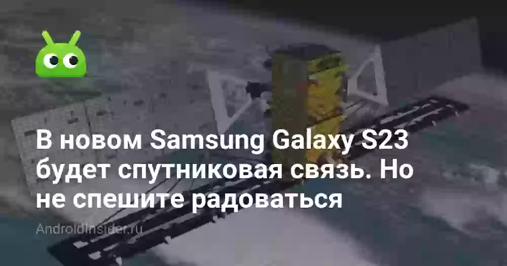 В новом Samsung Galaxy S23 будет спутниковая связь. Но не спешите радоваться