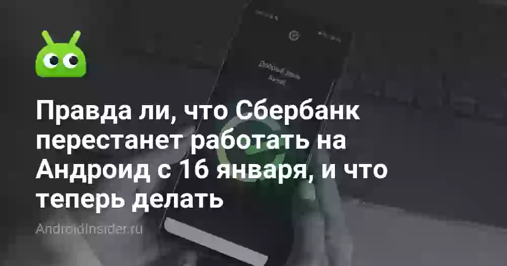 Правда ли, что Сбербанк перестанет работать на Андроид с 16 января, и что теперь делать
