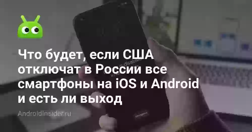 Что будет, если США отключат в России все смартфоны на iOS и Android и есть ли выход