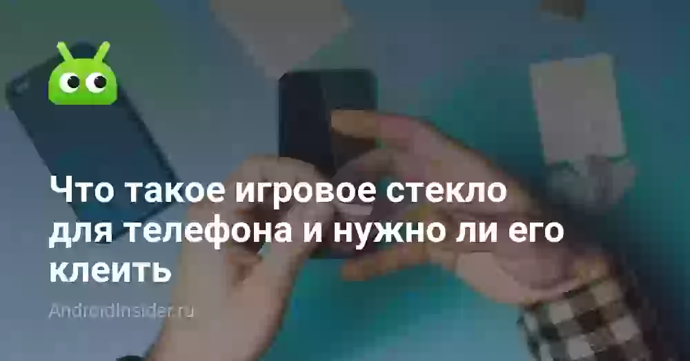 Что такое игровое стекло для телефона и нужно ли его клеить