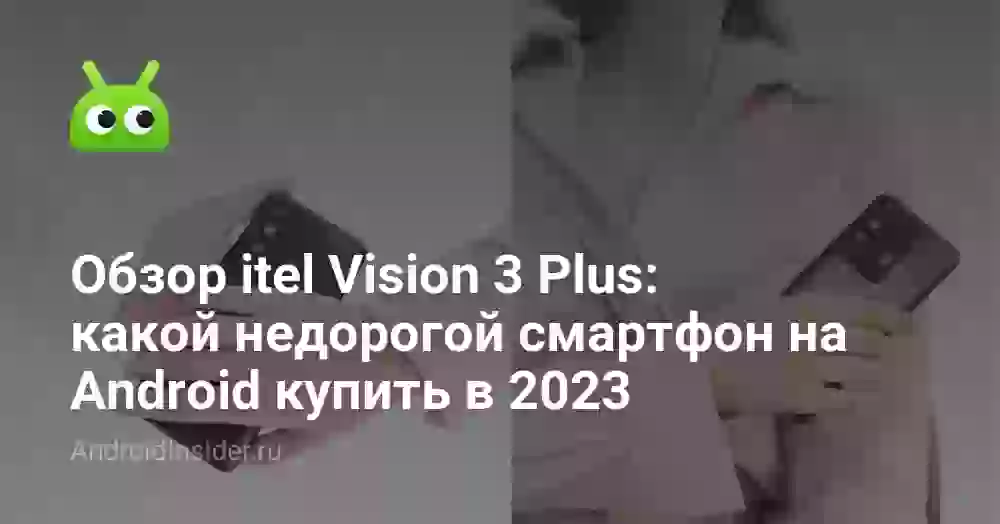 Обзор itel Vision 3 Plus: какой недорогой смартфон на Android купить в 2023