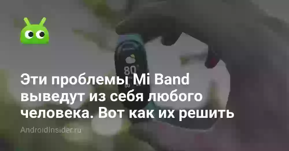 Эти проблемы Mi Band выведут из себя любого человека. Вот как их решить