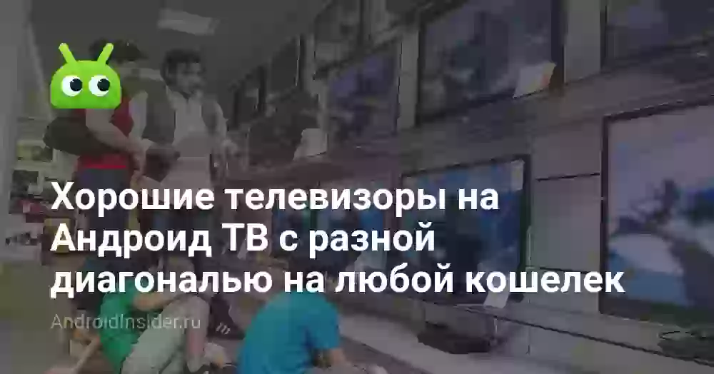Хорошие телевизоры на Андроид ТВ с разной диагональю на любой кошелек
