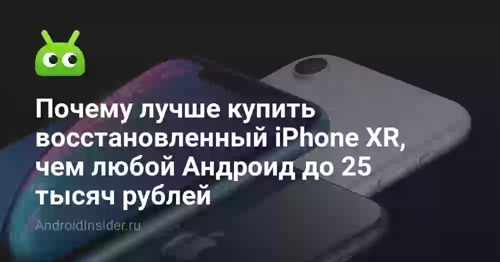 Почему лучше купить восстановленный iPhone XR, чем любой Андроид до 25 тысяч рублей