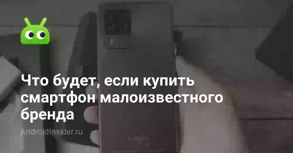 Что будет, если купить смартфон малоизвестного бренда