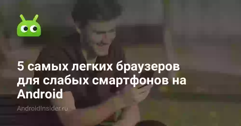 5 самых легких браузеров для слабых смартфонов на Android