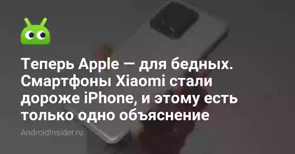 Теперь Apple — для бедных. Смартфоны Xiaomi стали дороже iPhone, и этому есть только одно объяснение