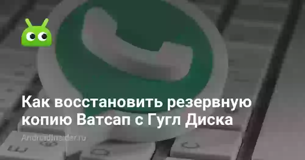 Как восстановить резервную копию Ватсап с Гугл Диска