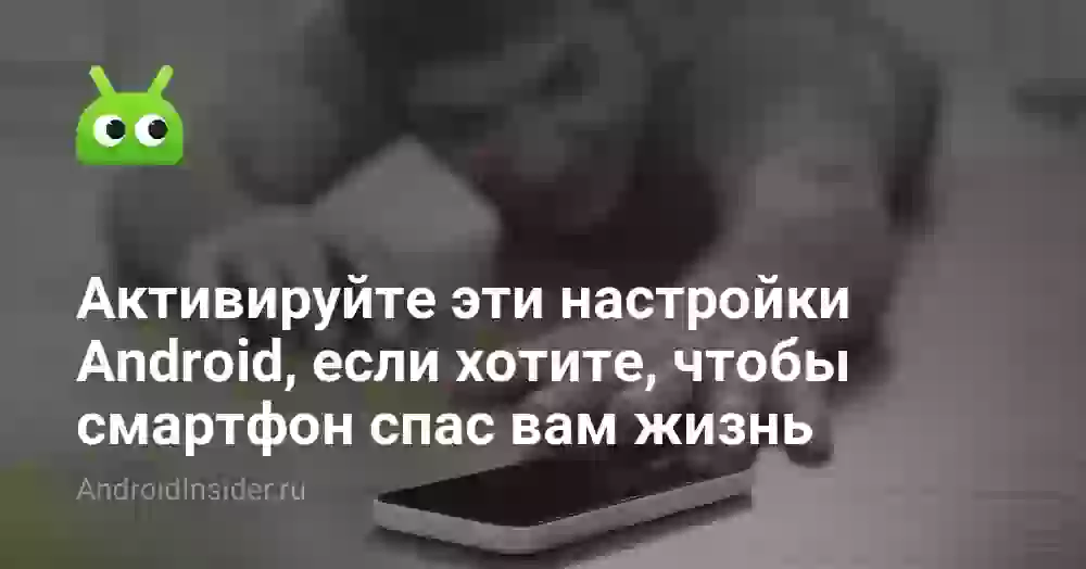 Активируйте эти настройки Android, если хотите, чтобы смартфон спас вам жизнь