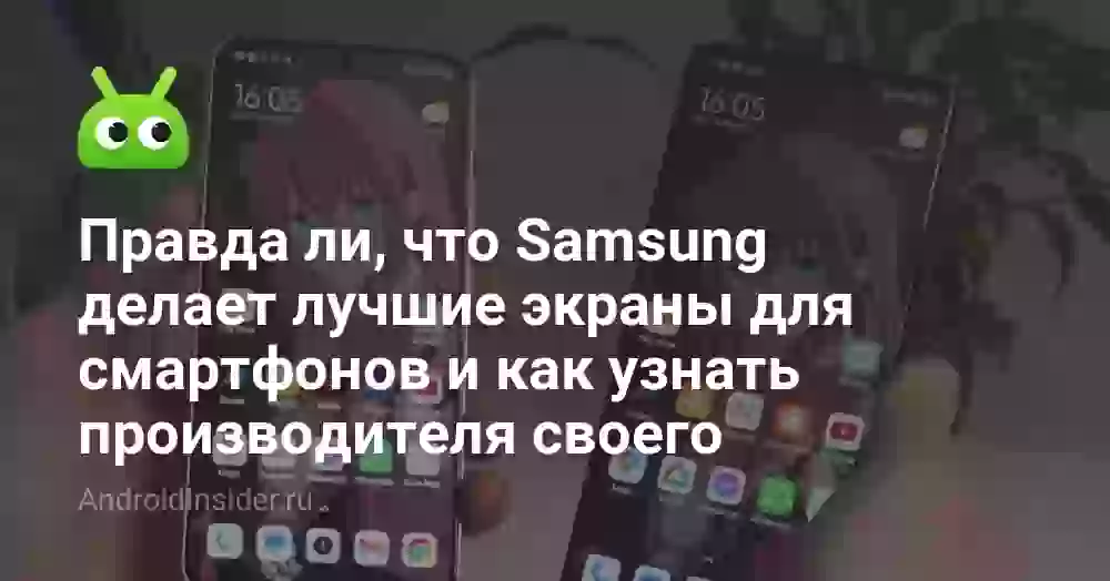 Правда ли, что Samsung делает лучшие экраны для смартфонов и как узнать производителя своего