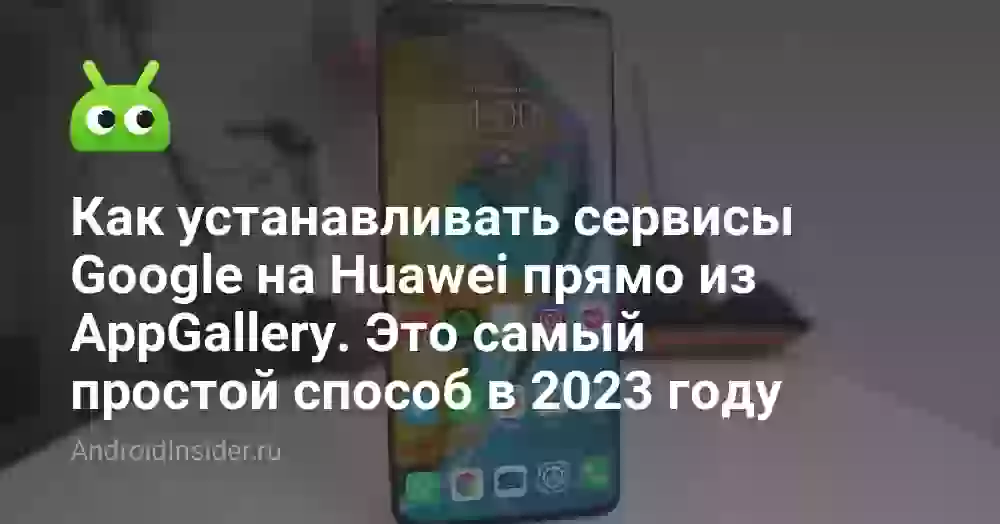 Как устанавливать сервисы Google на Huawei прямо из AppGallery. Это самый простой способ в 2023 году