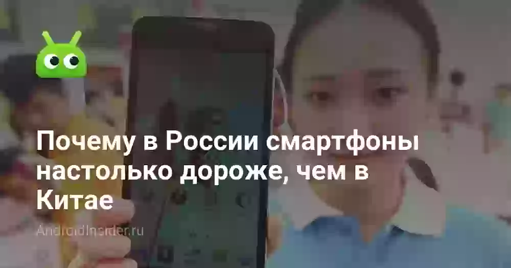 Почему в России смартфоны настолько дороже, чем в Китае