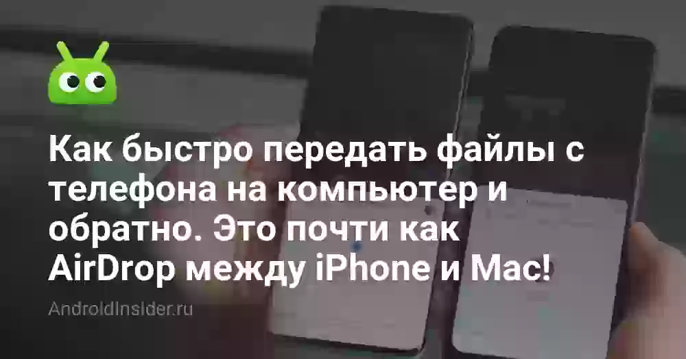 Как быстро передать файлы с телефона на компьютер и обратно. Это почти как AirDrop между iPhone и Mac!
