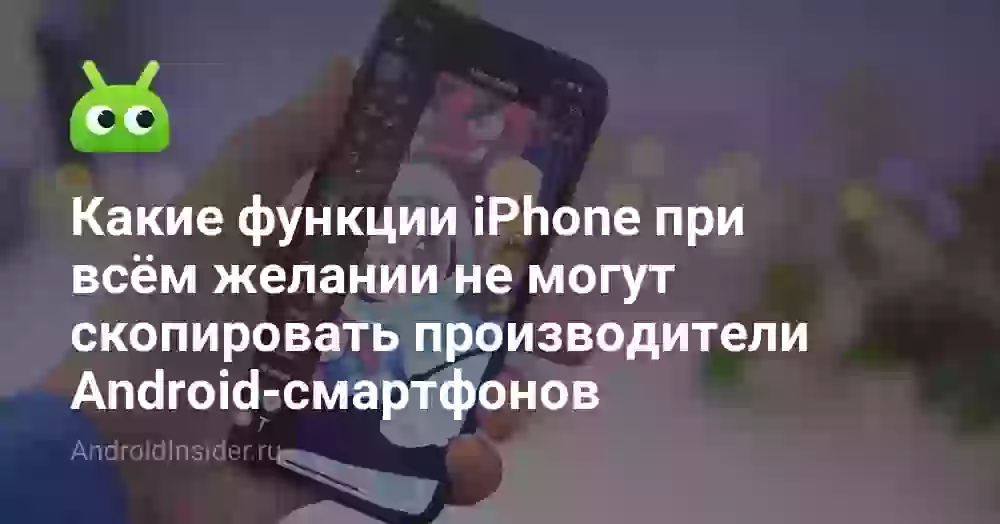 Какие функции iPhone при всём желании не могут скопировать производители Android-смартфонов