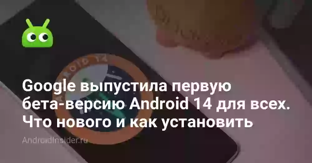 Google выпустила первую бета-версию Android 14 для всех. Что нового и как установить