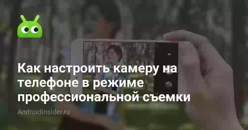 Как настроить камеру на телефоне в режиме профессиональной съемки