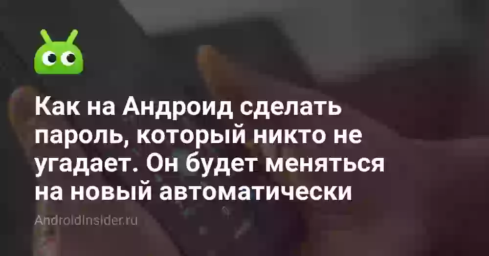 Как на Андроид сделать пароль, который никто не угадает. Он будет меняться на новый автоматически