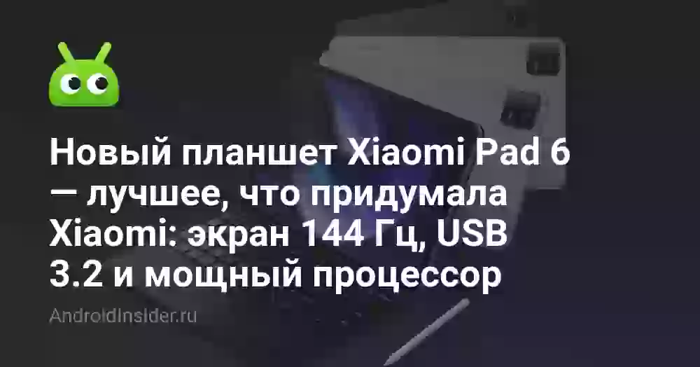 Новый планшет Xiaomi Pad 6 — лучшее, что придумала Xiaomi: экран 144 Гц, USB 3.2 и мощный процессор