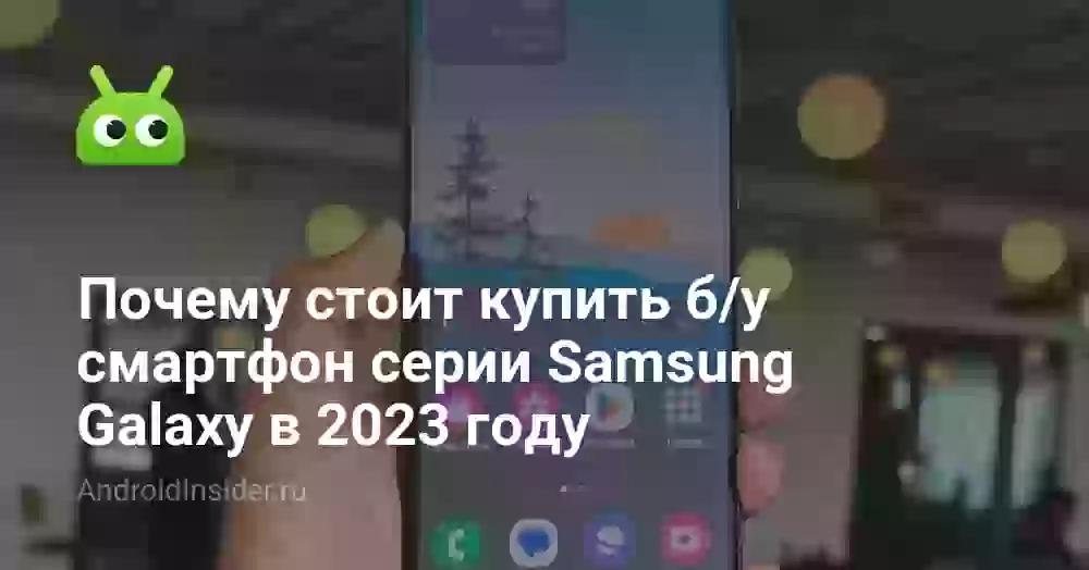 Почему стоит купить б/у смартфон серии Samsung Galaxy в 2023 году