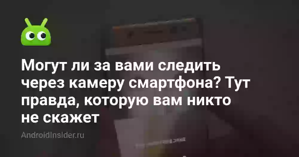 Могут ли за вами следить через камеру смартфона? Тут правда, которую вам никто не скажет
