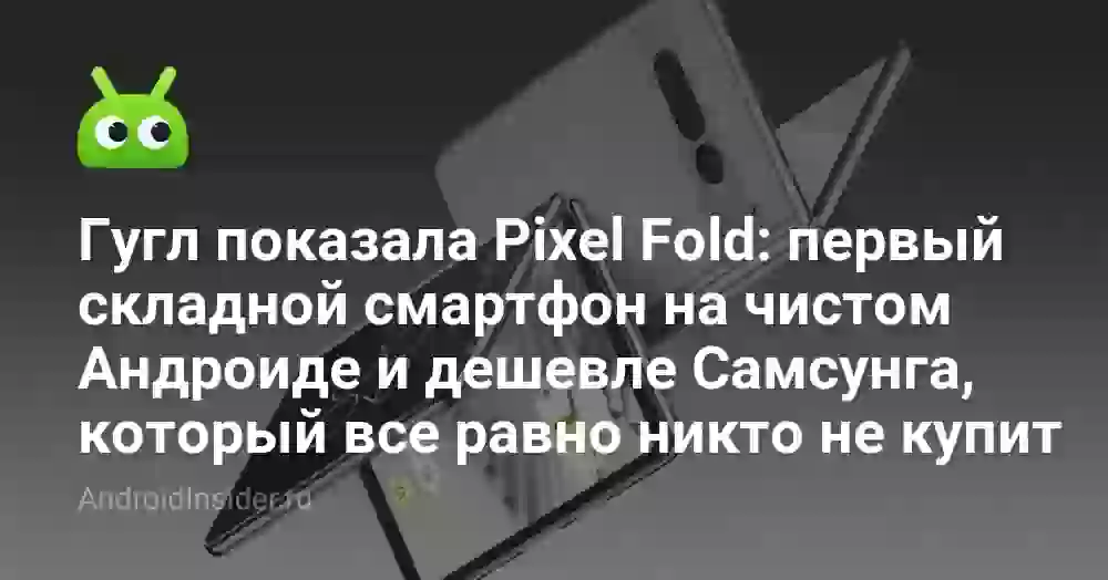 Гугл показала Pixel Fold: первый складной смартфон на чистом Андроиде и дешевле Самсунга, который все равно никто не купит