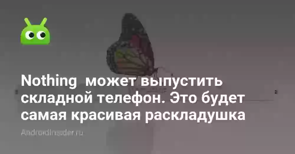 Nothing  может выпустить складной телефон. Это будет самая красивая «раскладушка»