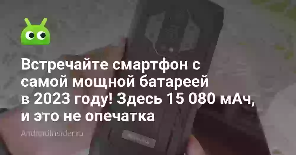 Встречайте смартфон с самой мощной батареей в 2023 году! Здесь 15 080 мАч, и это не опечатка