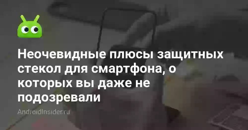 Неочевидные плюсы защитных стекол для смартфона, о которых вы даже не подозревали
