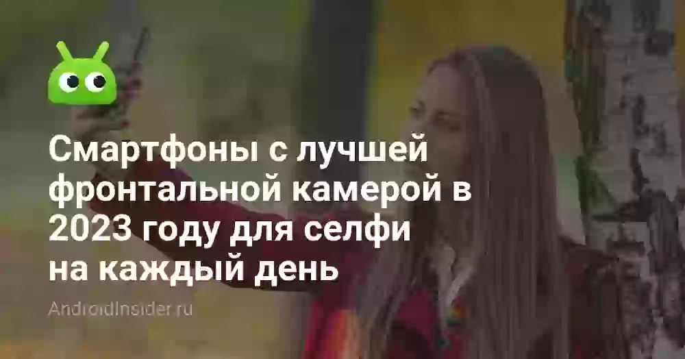 Смартфоны с лучшей фронтальной камерой в 2023 году для селфи на каждый день