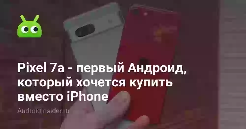 Pixel 7a — первый Андроид, который хочется купить вместо iPhone