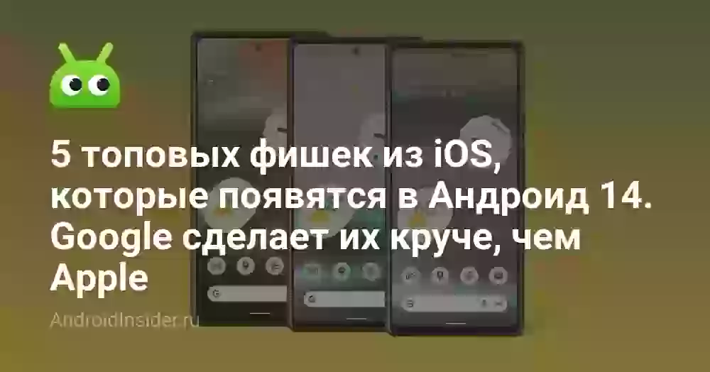 5 топовых фишек из iOS, которые появятся в Андроид 14. Google сделает их круче, чем Apple