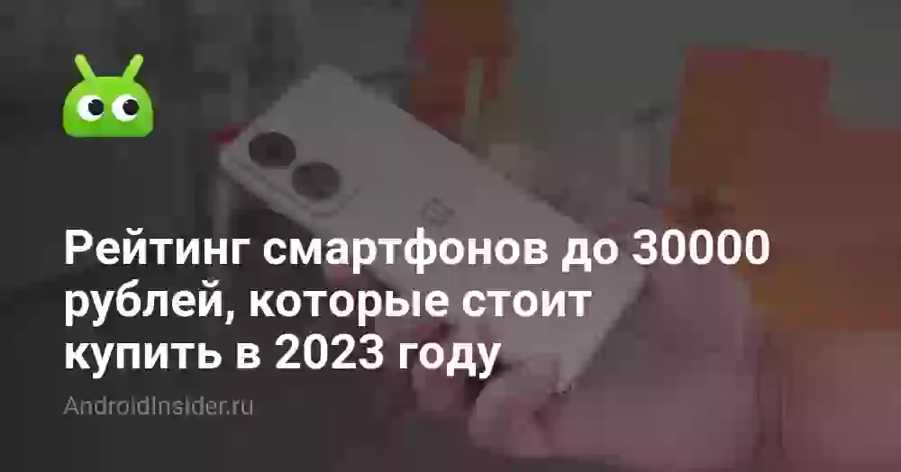 Рейтинг смартфонов до 30000 рублей, которые стоит купить в 2023 году