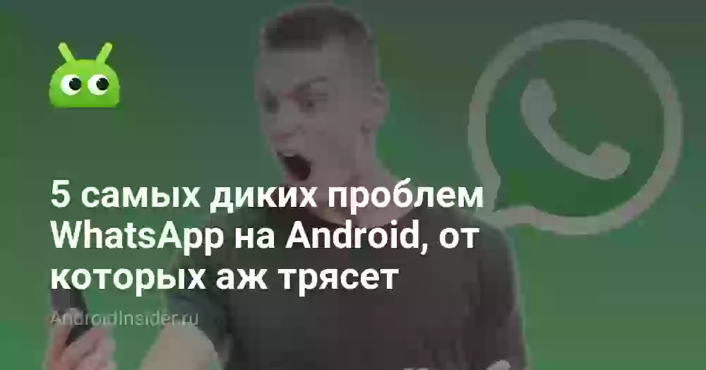 5 самых диких проблем WhatsApp на Android, от которых аж трясет