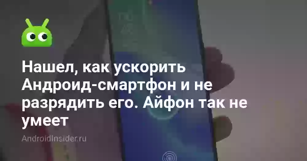 Нашел, как ускорить Андроид-смартфон и не разрядить его. Айфон так не умеет